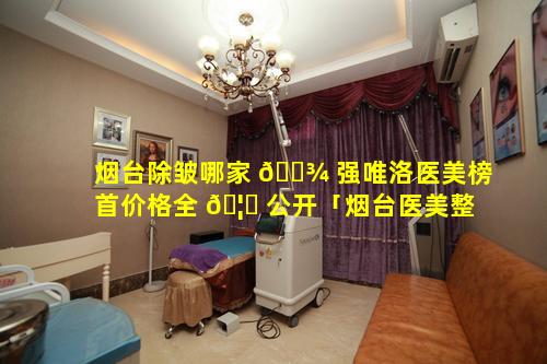 烟台除皱哪家 🌾 强唯洛医美榜首价格全 🦊 公开「烟台医美整形医院排行榜」